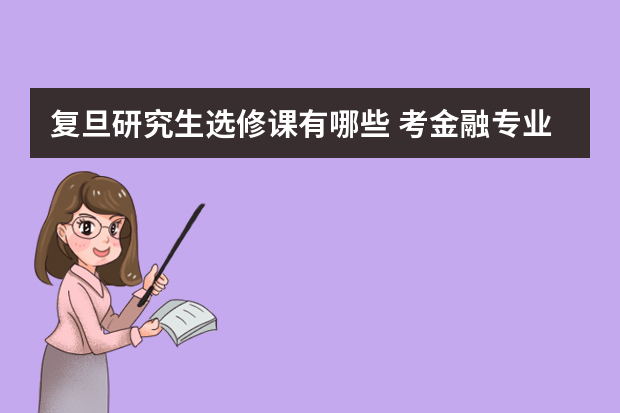复旦研究生选修课有哪些 考金融专业的研究生都需要学习哪些课